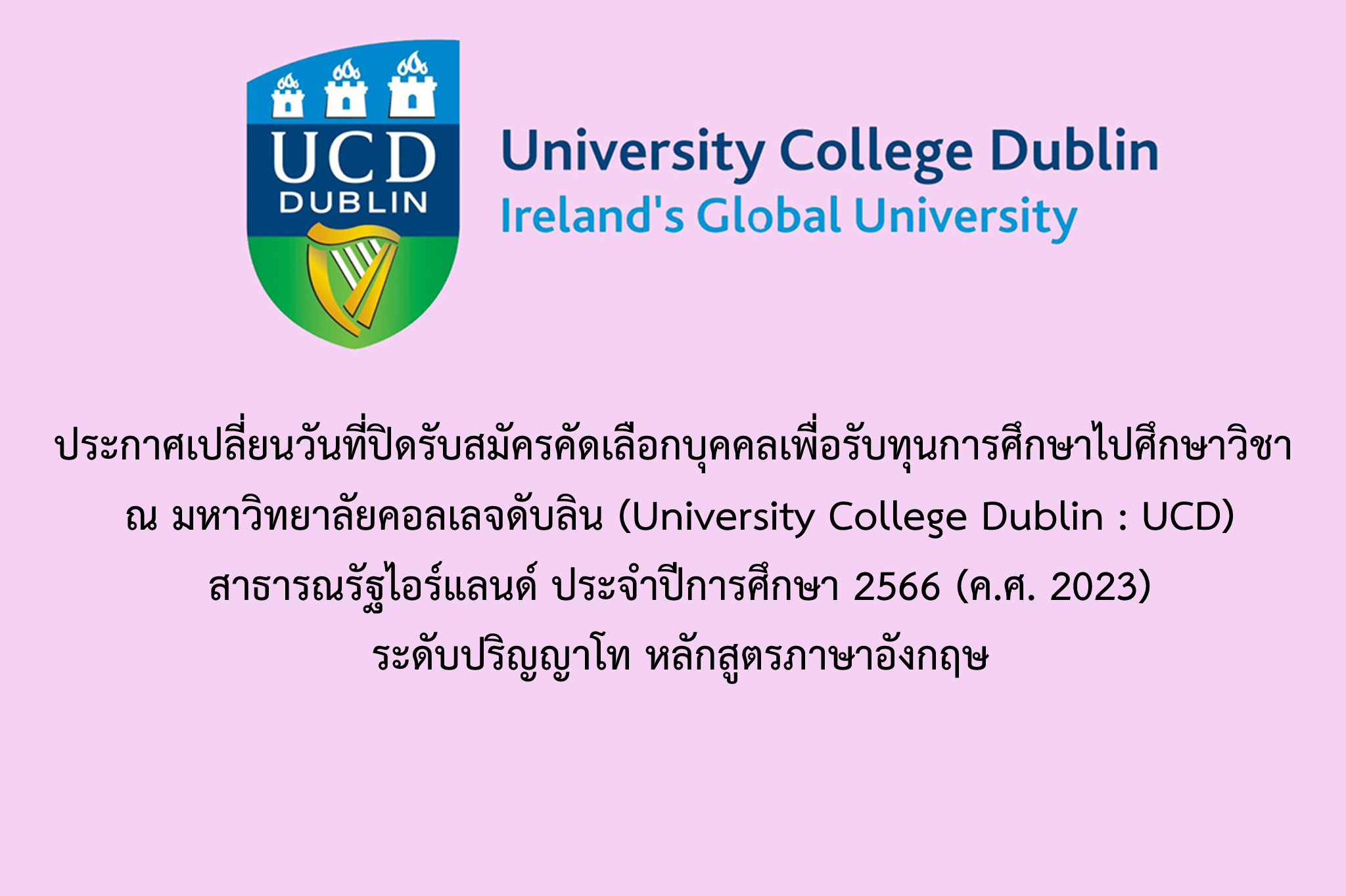   ประกาศเปลี่ยนวันที่ปิดรับสมัครคัดเลือกบุคคลเพื่อรับทุนการศึกษาไปศึกษาวิชา ณ มหาวิทยาลัยคอลเลจดับลิน (University College Dublin : UCD) สาธารณรัฐไอร์แลนด์ ประจำปีการศึกษา 2566 (ค.ศ. 2023) ระดับปริญญาโท หลักสูตรภาษาอังกฤษ